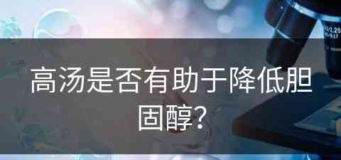 高汤是否有助于降低胆固醇？(高汤是否有助于降低胆固醇呢)